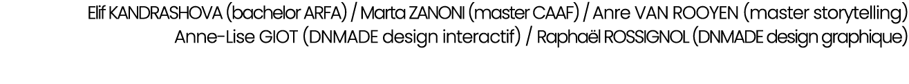 Elif KANDRASHOVA (bachelor ARFA) / Marta ZANONI (master CAAF) / Anre VAN ROOYEN (master storytelling) Anne Lise GIOT ...