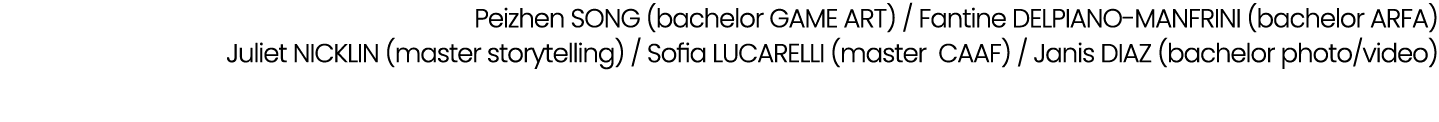 Peizhen SONG (bachelor GAME ART) / Fantine DELPIANO MANFRINI (bachelor ARFA) Juliet NICKLIN (master storytelling) / S...