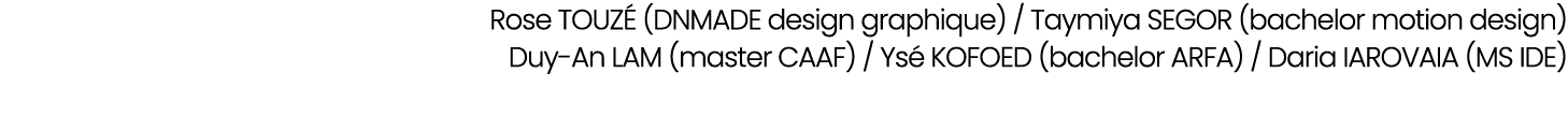 Rose TOUZ (DNMADE design graphique) / Taymiya SEGOR (bachelor motion design) Duy An LAM (master CAAF) / Ys  KOFOED (...