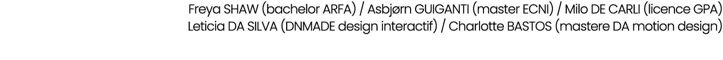 Freya SHAW (bachelor ARFA) / Asbj rn GUIGANTI (master ECNI) / Milo DE CARLI (licence GPA) Leticia DA SILVA (DNMADE de...